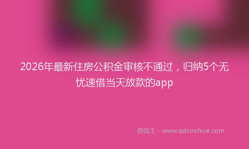 2026年最新住房公积金审核不通过,归纳5个无忧速借当天放款的app