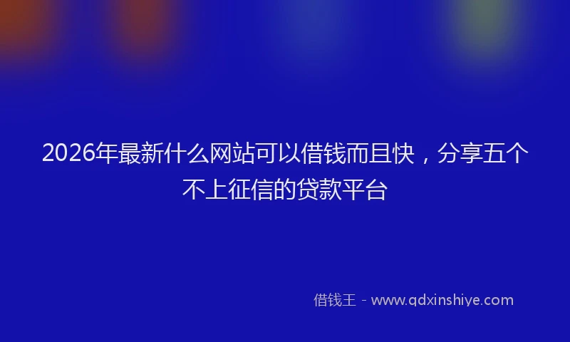 2026年最新什么网站可以借钱而且快,分享五个不上征信的贷款平台