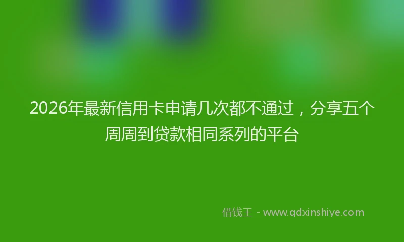 2026年最新信用卡申请几次都不通过，分享五个周周到贷款相同系列的平台