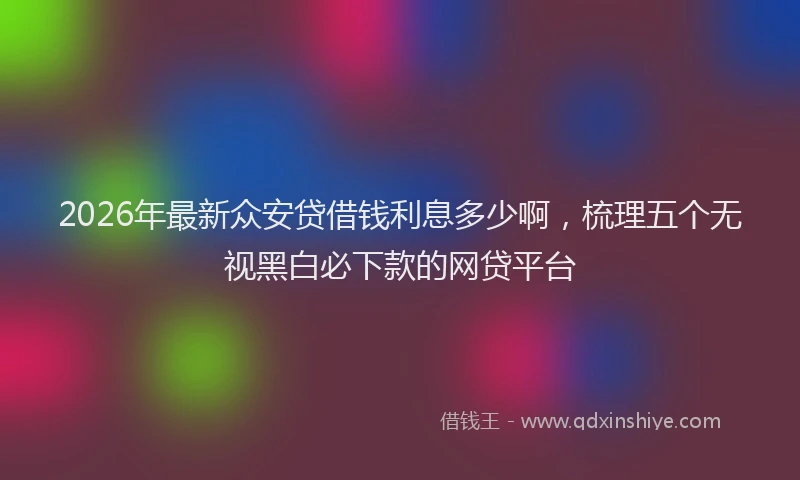 2026年最新众安贷借钱利息多少啊，梳理五个无视黑白必下款的网贷平台