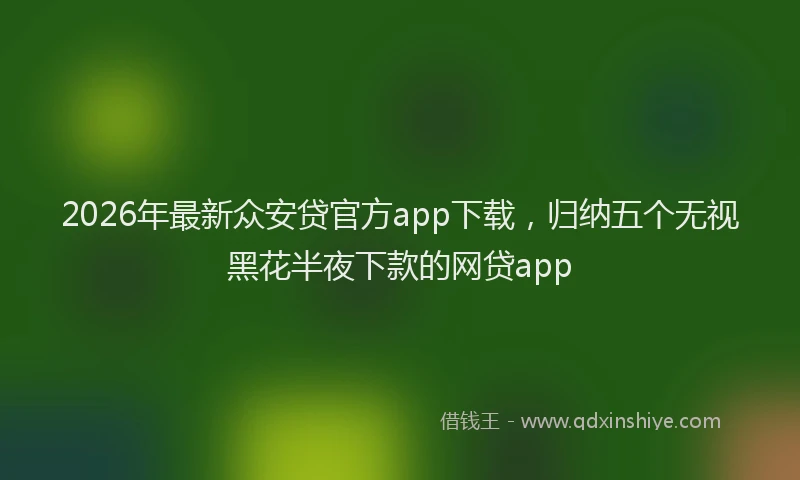 2026年最新众安贷官方app下载，归纳五个无视黑花半夜下款的网贷app