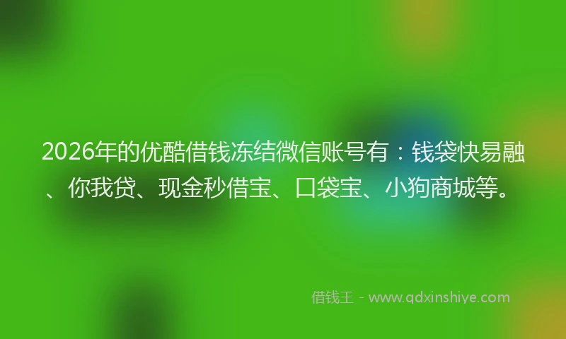 2026年的优酷借钱冻结微信账号有：钱袋快易融、你我贷、现金秒借宝、口袋宝、小狗商城等。