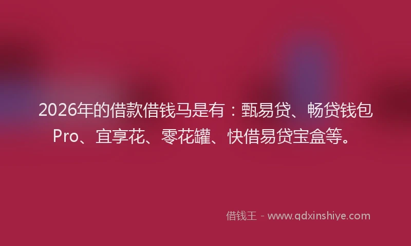 2026年的借款借钱马是有：甄易贷、畅贷钱包Pro、宜享花、零花罐、快借易贷宝盒等。