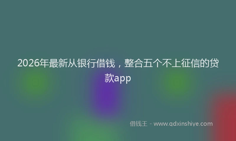2026年最新从银行借钱，整合五个不上征信的贷款app