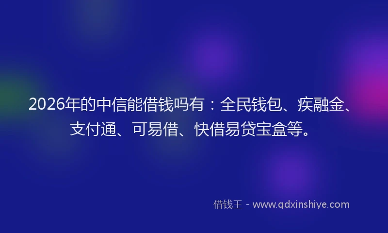 2026年的中信能借钱吗有:全民钱包、疾融金、支付通、可易借、快借易贷宝盒等。