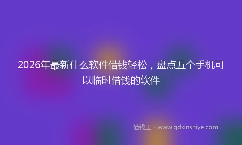 2026年最新什么软件借钱轻松，盘点五个手机可以临时借钱的软件