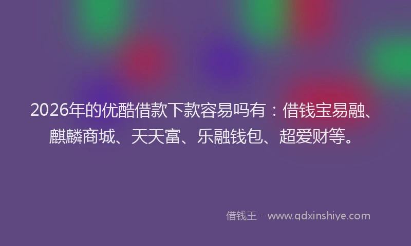 2026年的优酷借款下款容易吗有：借钱宝易融、麒麟商城、天天富、乐融钱包、超爱财等。