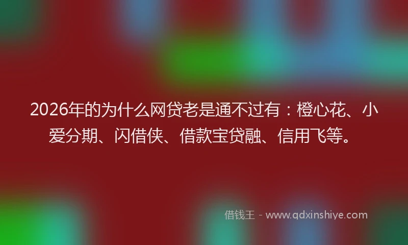 2026年的为什么网贷老是通不过有：橙心花、小爱分期、闪借侠、借款宝贷融、信用飞等。