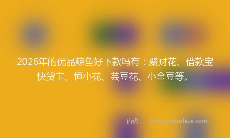 2026年的优品鲸鱼好下款吗有：聚财花、借款宝快贷宝、恒小花、芸豆花、小金豆等。