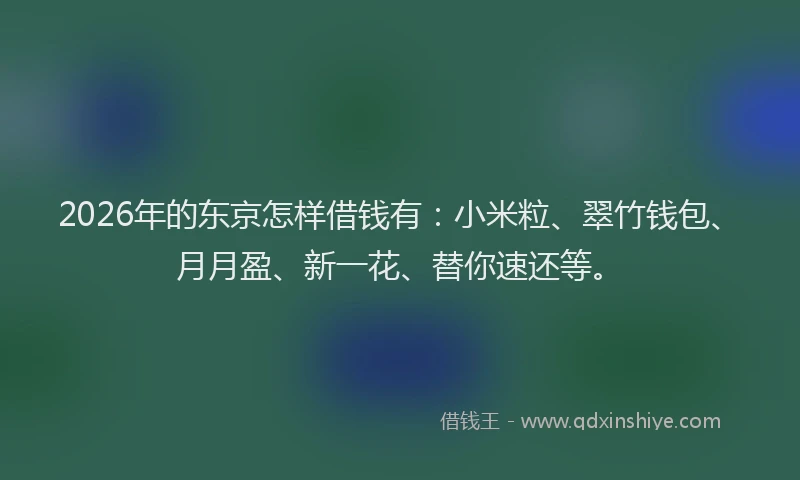 2026年的东京怎样借钱有:小米粒、翠竹钱包、月月盈、新一花、替你速还等。