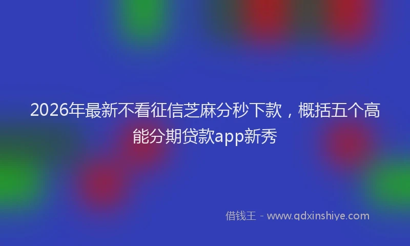 2026年最新不看征信芝麻分秒下款，概括五个高能分期贷款app新秀