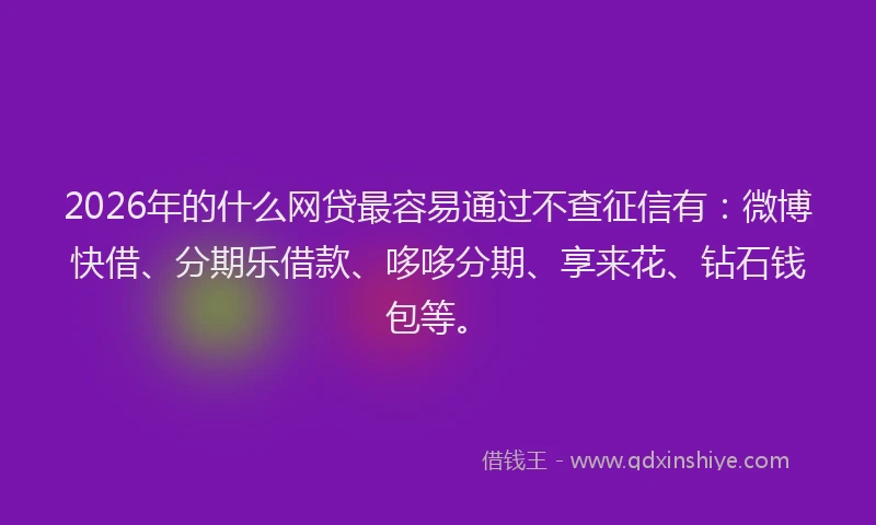 2026年的什么网贷最容易通过不查征信有:微博快借、分期乐借款、哆哆分期、享来花、钻石钱包等。