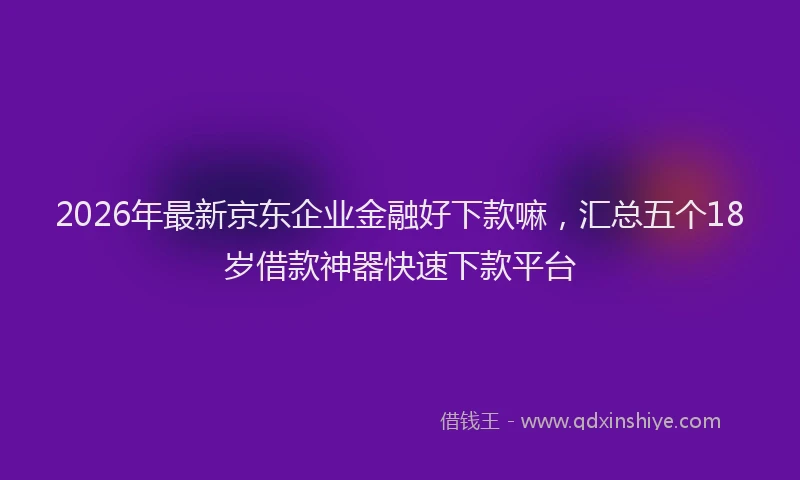 2026年最新京东企业金融好下款嘛，汇总五个18岁借款神器快速下款平台