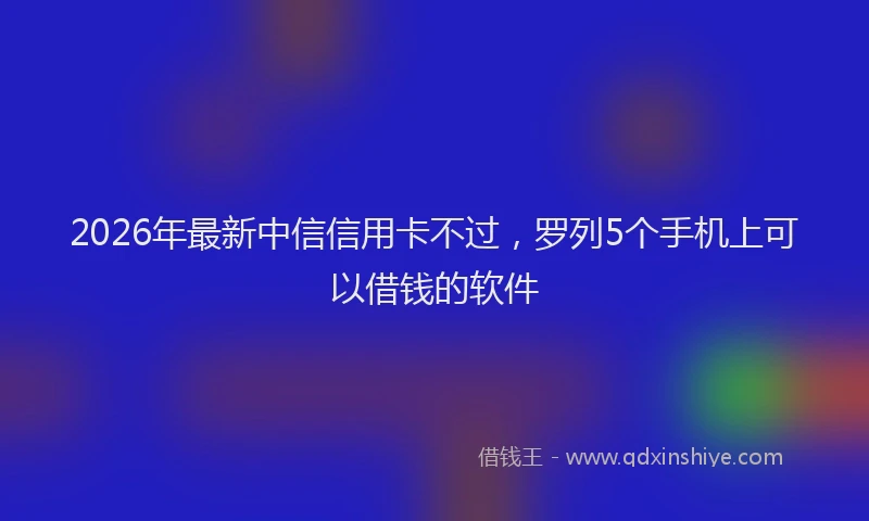 2026年最新中信信用卡不过，罗列5个手机上可以借钱的软件