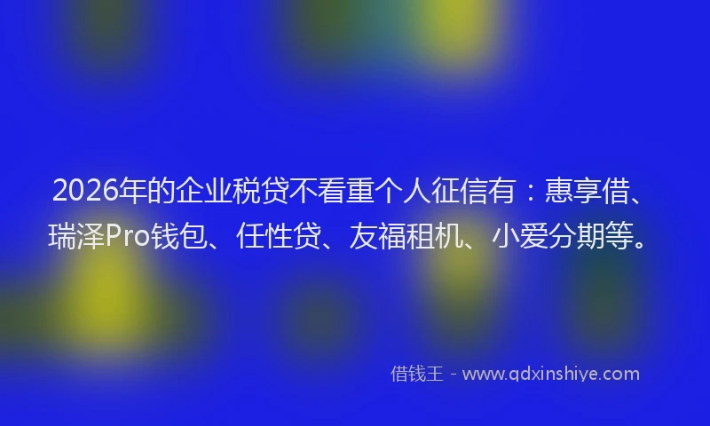 2026年的企业税贷不看重个人征信有:惠享借、瑞泽Pro钱包、任性贷、友福租机、小爱分期等。