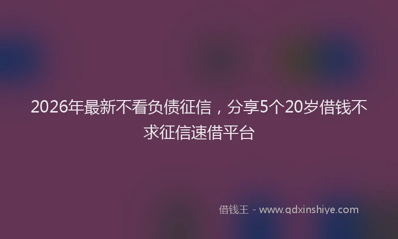 2026年最新不看负债征信,分享5个20岁借钱不求征信速借平台