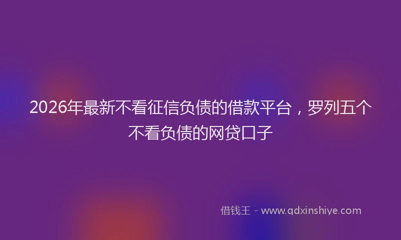 2026年最新不看征信负债的借款平台，罗列五个不看负债的网贷口子