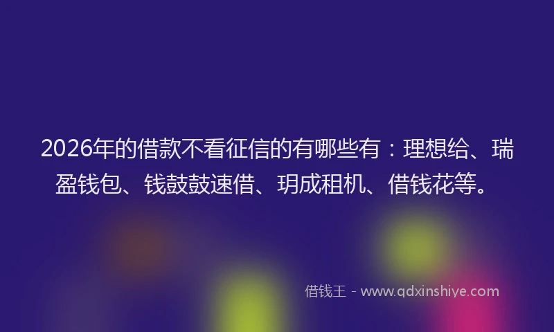 2026年的借款不看征信的有哪些有：理想给、瑞盈钱包、钱鼓鼓速借、玥成租机、借钱花等。