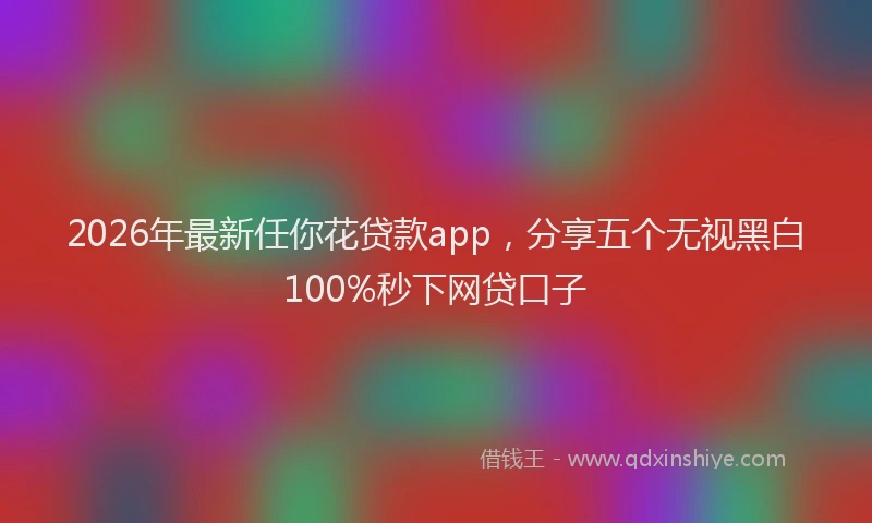 2026年最新任你花贷款app,分享五个无视黑白100%秒下网贷口子