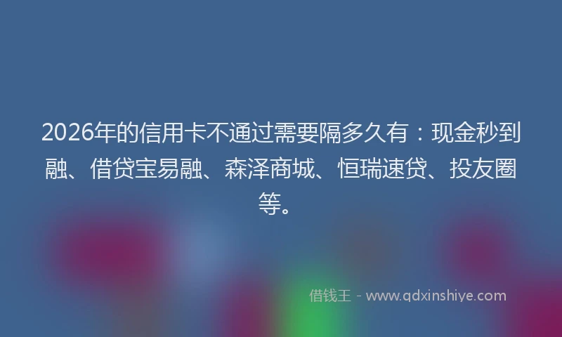2026年的信用卡不通过需要隔多久有：现金秒到融、借贷宝易融、森泽商城、恒瑞速贷、投友圈等。