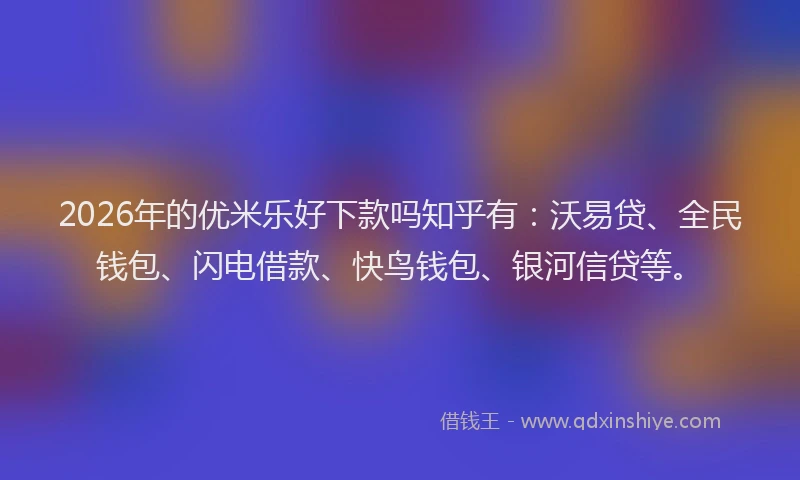 2026年的优米乐好下款吗知乎有：沃易贷、全民钱包、闪电借款、快鸟钱包、银河信贷等。