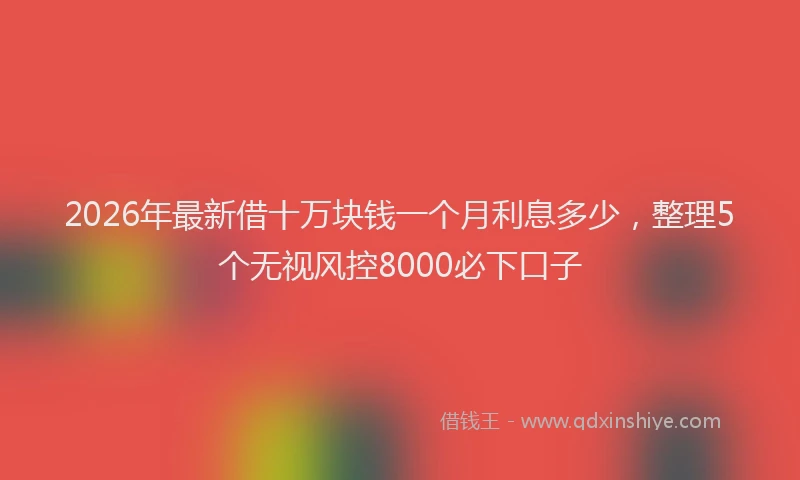 2026年最新借十万块钱一个月利息多少，整理5个无视风控8000必下口子