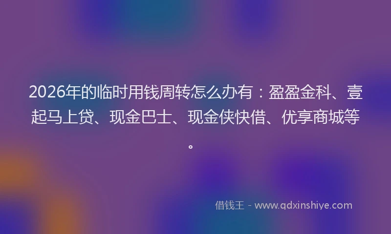2026年的临时用钱周转怎么办有：盈盈金科、壹起马上贷、现金巴士、现金侠快借、优享商城等。