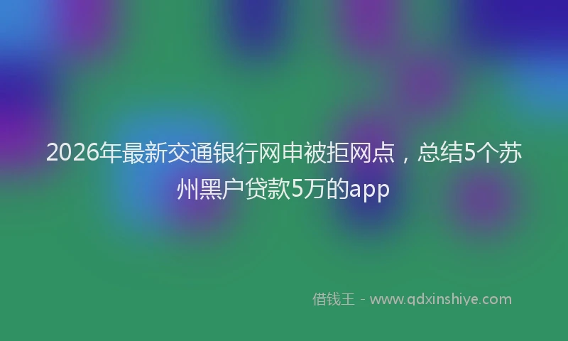 2026年最新交通银行网申被拒网点，总结5个苏州黑户贷款5万的app