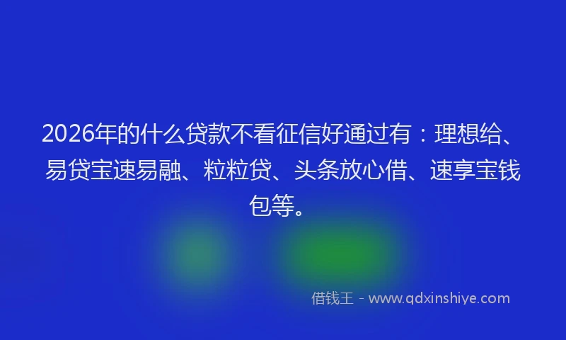 2026年的什么贷款不看征信好通过有:理想给、易贷宝速易融、粒粒贷、头条放心借、速享宝钱包等。
