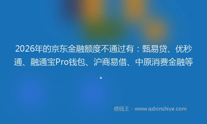 2026年的京东金融额度不通过有：甄易贷、优秒通、融通宝Pro钱包、沪商易借、中原消费金融等。