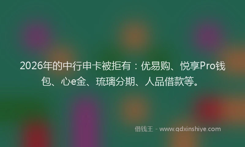 2026年的中行申卡被拒有:优易购、悦享Pro钱包、心e金、琉璃分期、人品借款等。