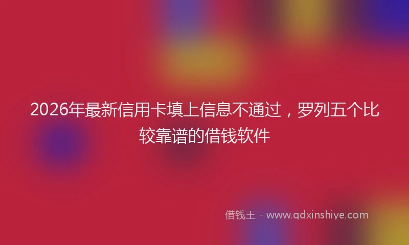2026年最新信用卡填上信息不通过,罗列五个比较靠谱的借钱软件