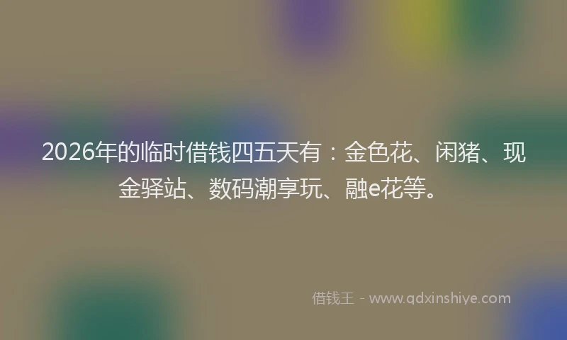 2026年的临时借钱四五天有：金色花、闲猪、现金驿站、数码潮享玩、融e花等。