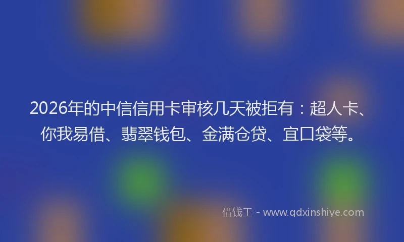 2026年的中信信用卡审核几天被拒有：超人卡、你我易借、翡翠钱包、金满仓贷、宜口袋等。