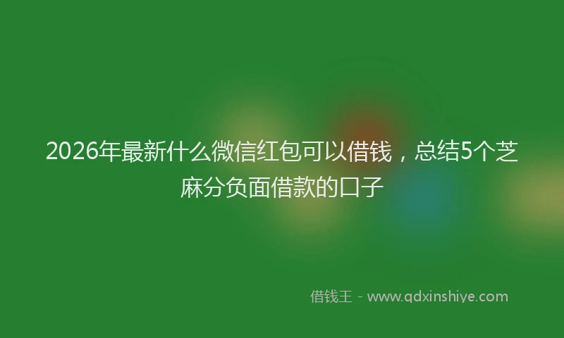 2026年最新什么微信红包可以借钱，总结5个芝麻分负面借款的口子