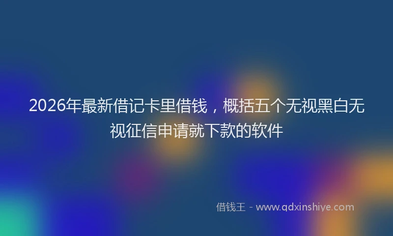 2026年最新借记卡里借钱，概括五个无视黑白无视征信申请就下款的软件