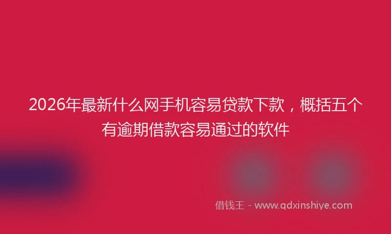 2026年最新什么网手机容易贷款下款,概括五个有逾期借款容易通过的软件