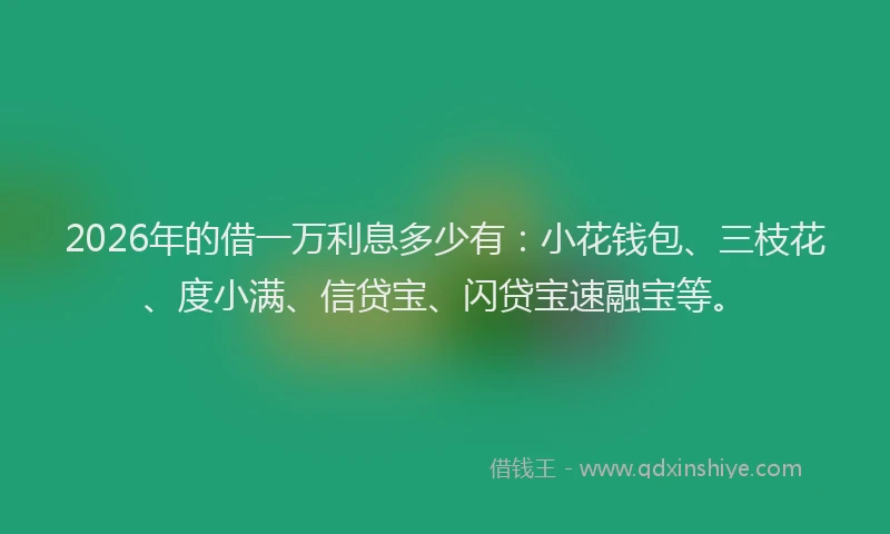 2026年的借一万利息多少有：小花钱包、三枝花、度小满、信贷宝、闪贷宝速融宝等。