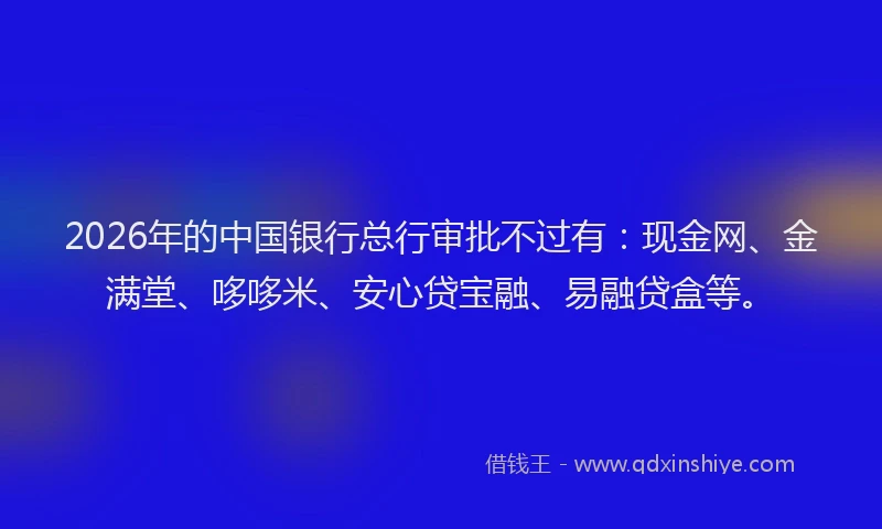 2026年的中国银行总行审批不过有:现金网、金满堂、哆哆米、安心贷宝融、易融贷盒等。