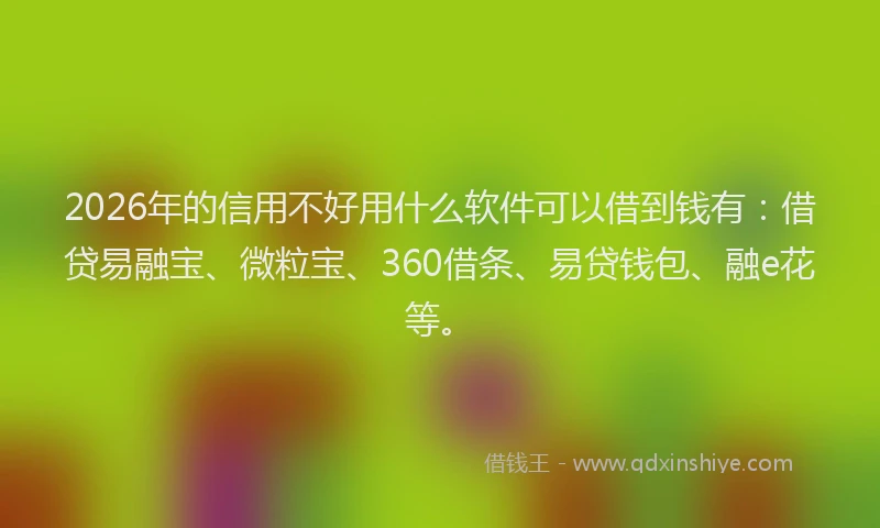 2026年的信用不好用什么软件可以借到钱有：借贷易融宝、微粒宝、360借条、易贷钱包、融e花等。