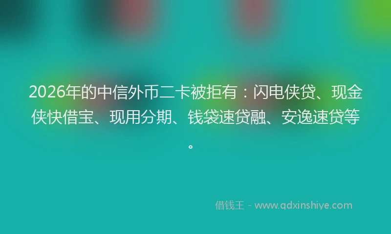 2026年的中信外币二卡被拒有:闪电侠贷、现金侠快借宝、现用分期、钱袋速贷融、安逸速贷等。