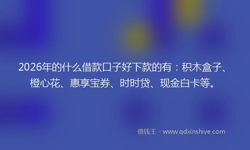 2026年的什么借款口子好下款的有:积木盒子、橙心花、惠享宝券、时时贷、现金白卡等。