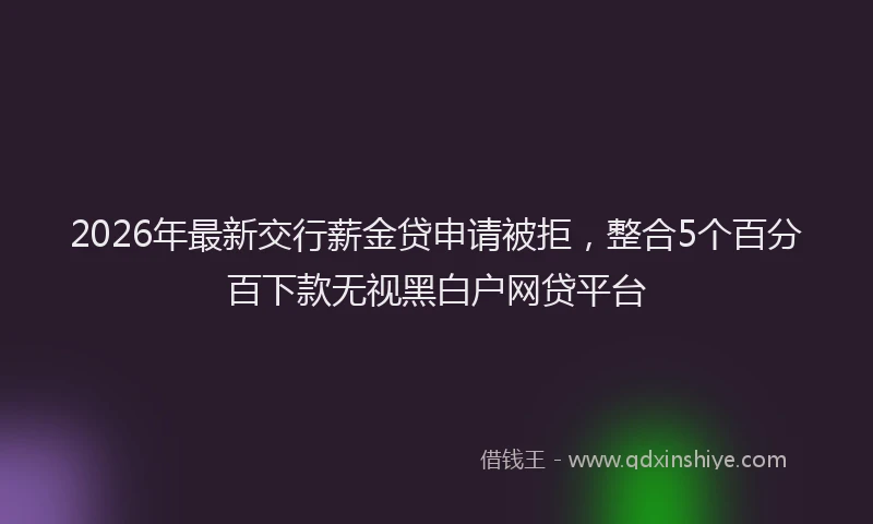 2026年最新交行薪金贷申请被拒,整合5个百分百下款无视黑白户网贷平台