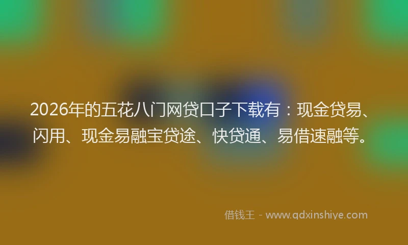 2026年的五花八门网贷口子下载有:现金贷易、闪用、现金易融宝贷途、快贷通、易借速融等。
