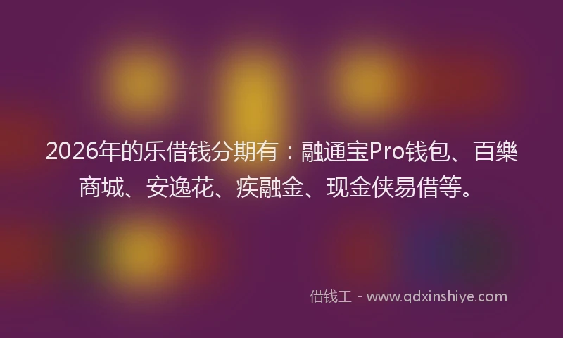 2026年的乐借钱分期有:融通宝Pro钱包、百樂商城、安逸花、疾融金、现金侠易借等。