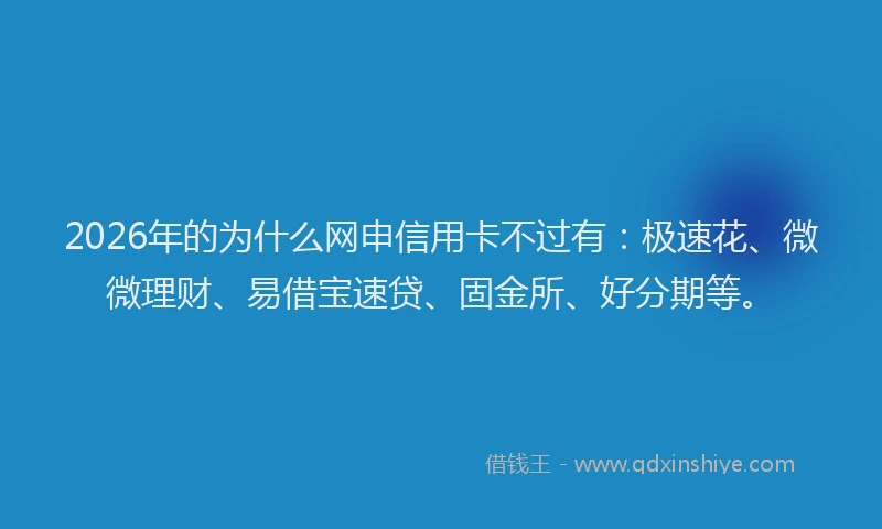 2026年的为什么网申信用卡不过有：极速花、微微理财、易借宝速贷、固金所、好分期等。