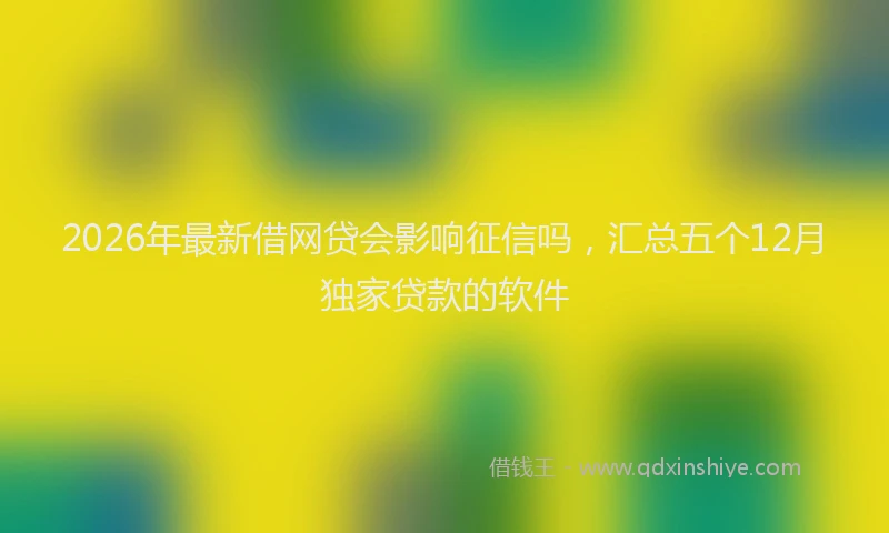 2026年最新借网贷会影响征信吗，汇总五个12月独家贷款的软件