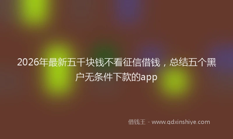 2026年最新五千块钱不看征信借钱，总结五个黑户无条件下款的app