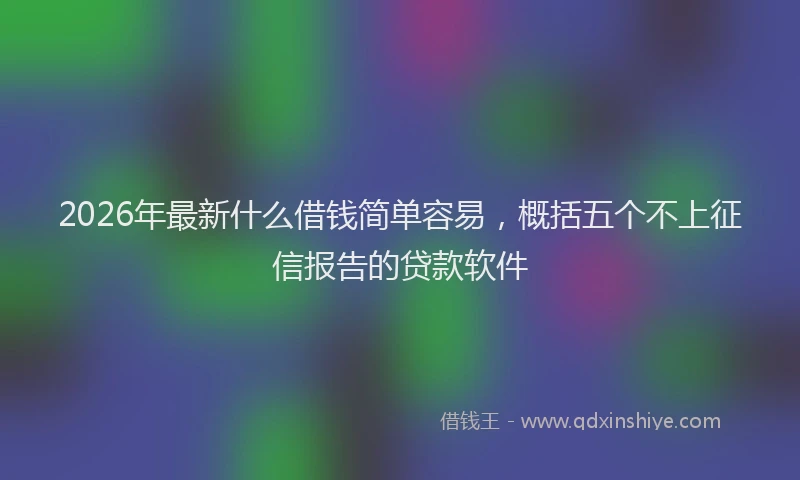 2026年最新什么借钱简单容易，概括五个不上征信报告的贷款软件