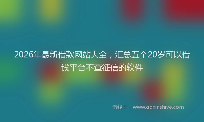 2026年最新借款网站大全，汇总五个20岁可以借钱平台不查征信的软件
